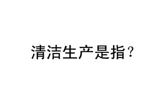 清潔生產(chǎn)是指？