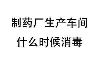 制藥廠生產(chǎn)車間什么時候消毒？